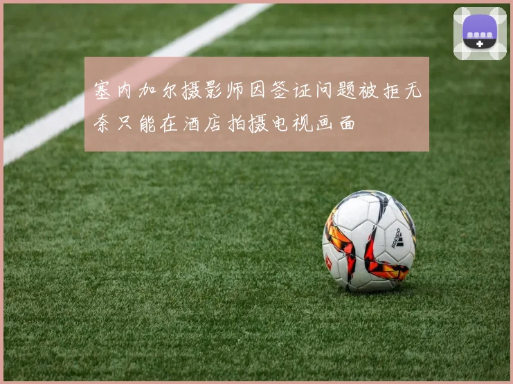 塞内加尔摄影师因签证问题被拒无奈只能在酒店拍摄电视画面