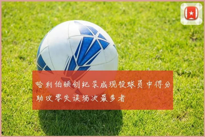 哈利伯顿创纪录成现役球员中得分助攻零失误场次最多者