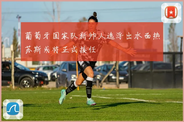 葡萄牙国家队新帅人选浮出水面热苏斯或将正式接任