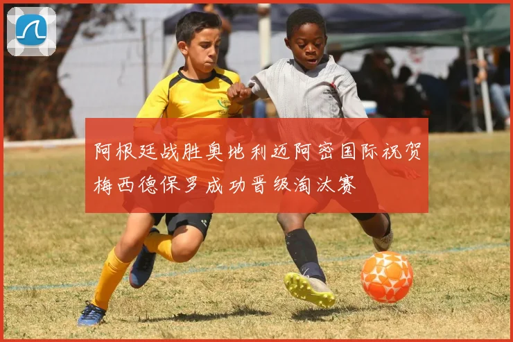 阿根廷战胜奥地利迈阿密国际祝贺梅西德保罗成功晋级淘汰赛