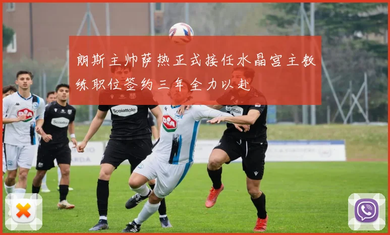 朗斯主帅萨热正式接任水晶宫主教练职位签约三年全力以赴