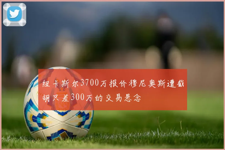 纽卡斯尔3700万报价穆尼奥斯遭截胡只差300万的交易悬念