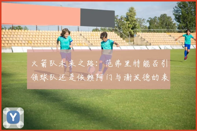 火箭队未来之路：范弗里特能否引领球队还是依赖阿门与谢泼德的表现