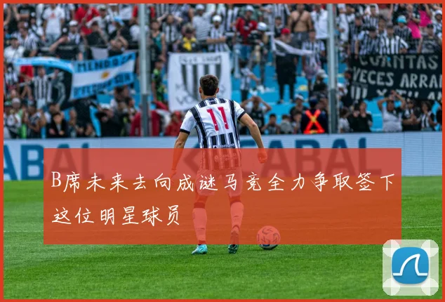 B席未来去向成谜马竞全力争取签下这位明星球员