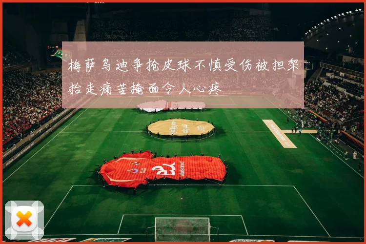梅萨乌迪争抢皮球不慎受伤被担架抬走痛苦掩面令人心疼