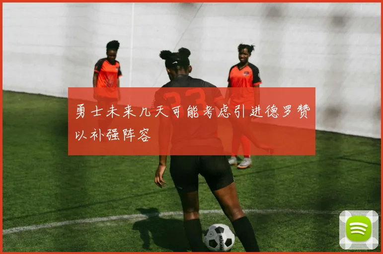 勇士未来几天可能考虑引进德罗赞以补强阵容