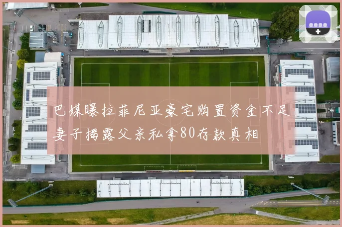 巴媒曝拉菲尼亚豪宅购置资金不足妻子揭露父亲私拿80存款真相