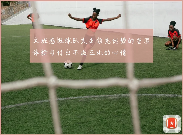 文班感慨球队失去领先优势的苦涩体验与付出不成正比的心情