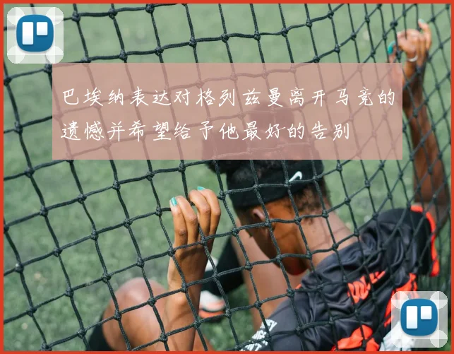 巴埃纳表达对格列兹曼离开马竞的遗憾并希望给予他最好的告别