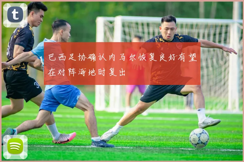巴西足协确认内马尔恢复良好有望在对阵海地时复出