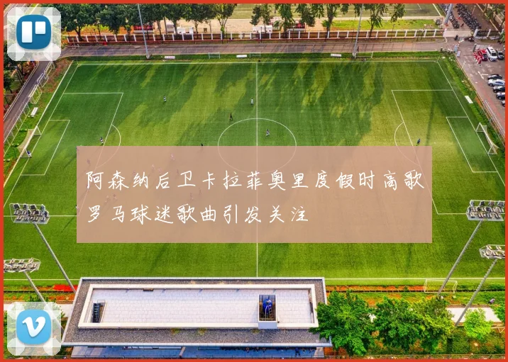 阿森纳后卫卡拉菲奥里度假时高歌罗马球迷歌曲引发关注