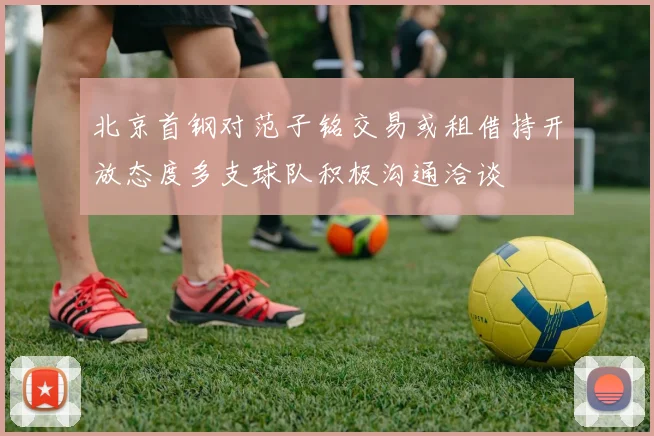 北京首钢对范子铭交易或租借持开放态度多支球队积极沟通洽谈