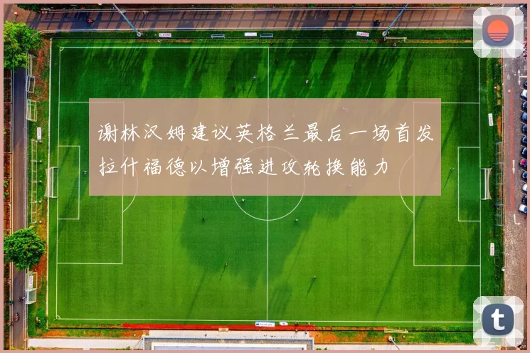 谢林汉姆建议英格兰最后一场首发拉什福德以增强进攻轮换能力