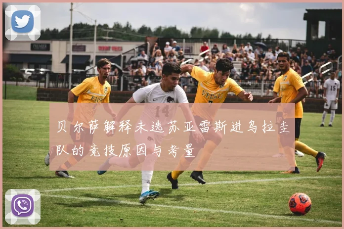 贝尔萨解释未选苏亚雷斯进乌拉圭队的竞技原因与考量