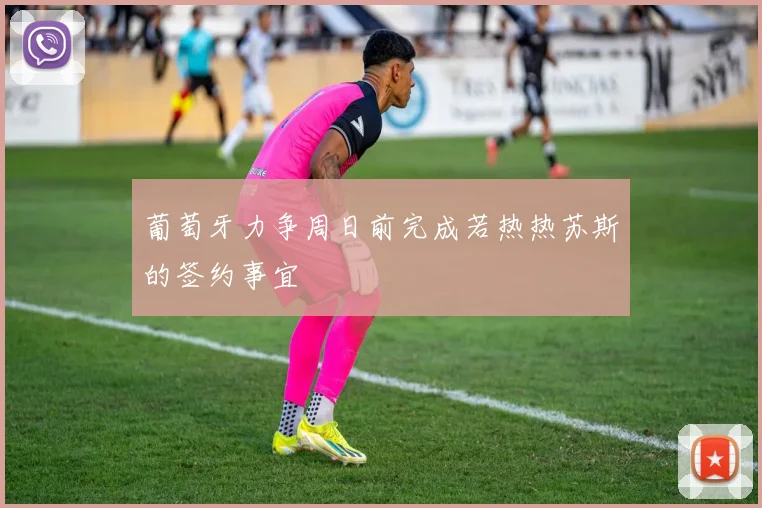 葡萄牙力争周日前完成若热热苏斯的签约事宜