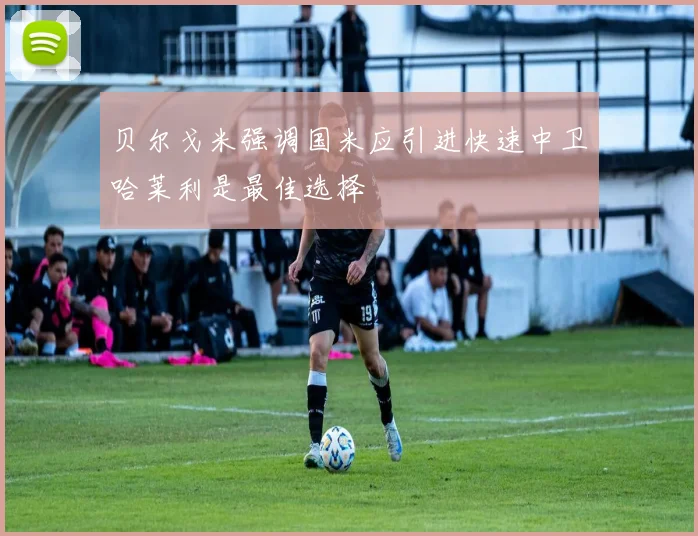 贝尔戈米强调国米应引进快速中卫哈莱利是最佳选择