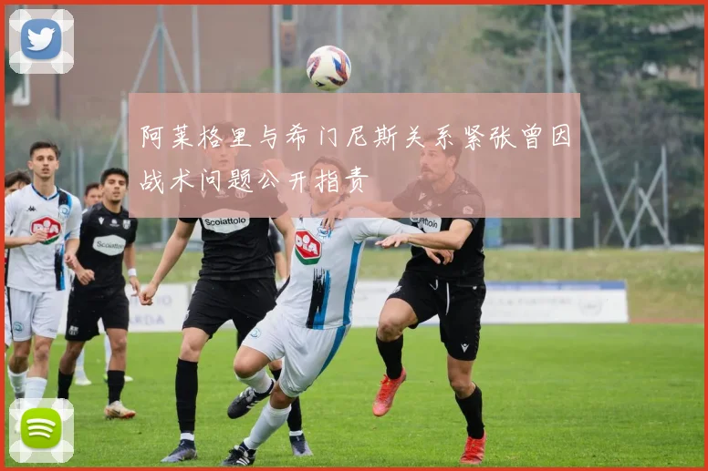 阿莱格里与希门尼斯关系紧张曾因战术问题公开指责