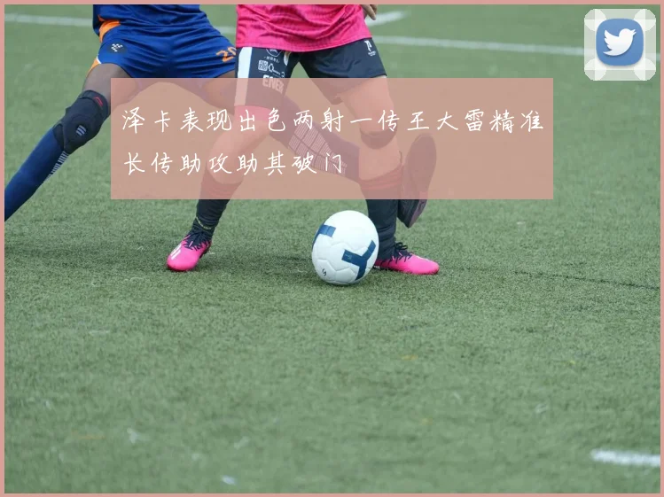 泽卡表现出色两射一传王大雷精准长传助攻助其破门