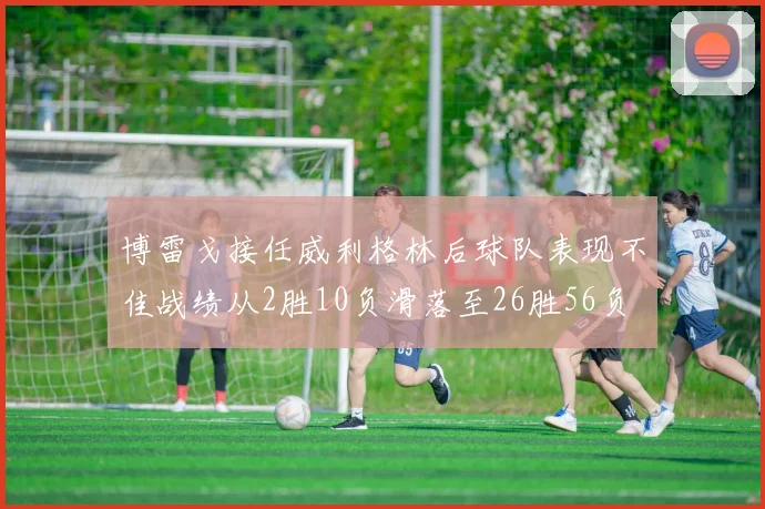 博雷戈接任威利格林后球队表现不佳战绩从2胜10负滑落至26胜56负