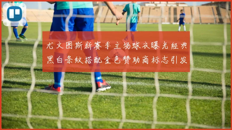 尤文图斯新赛季主场球衣曝光经典黑白条纹搭配金色赞助商标志引发期待