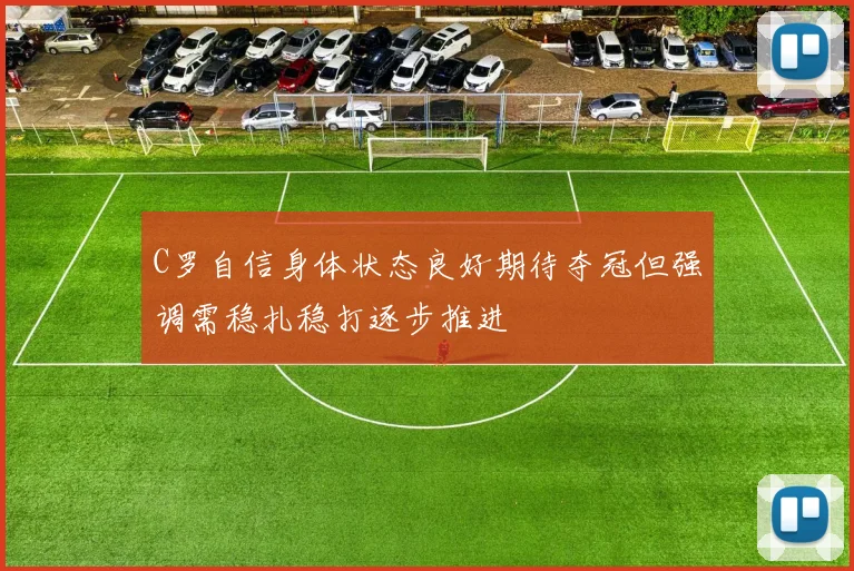 C罗自信身体状态良好期待夺冠但强调需稳扎稳打逐步推进