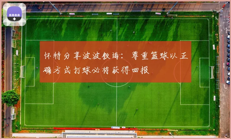 怀特分享波波教诲：尊重篮球以正确方式打球必将获得回报