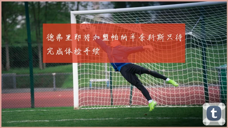 德弗里即将加盟帕纳辛奈科斯只待完成体检手续