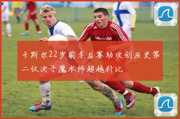 卡斯尔22岁前季后赛助攻创历史第二仅次于魔术师超越科比