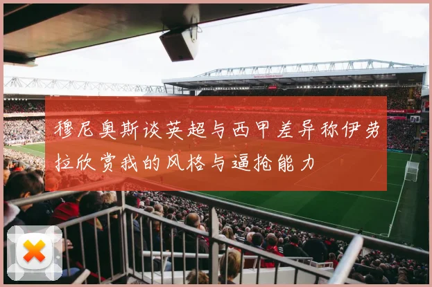 穆尼奥斯谈英超与西甲差异称伊劳拉欣赏我的风格与逼抢能力
