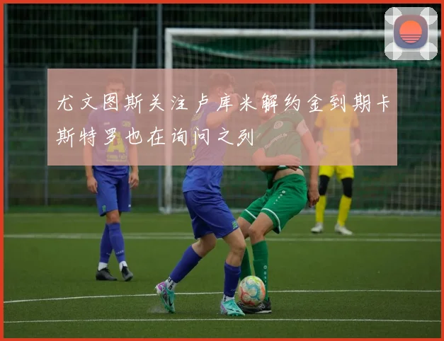 尤文图斯关注卢库米解约金到期卡斯特罗也在询问之列