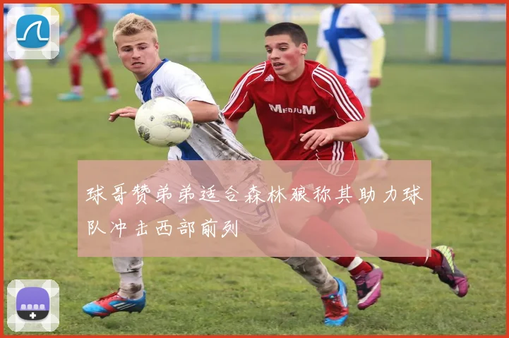 球哥赞弟弟适合森林狼称其助力球队冲击西部前列