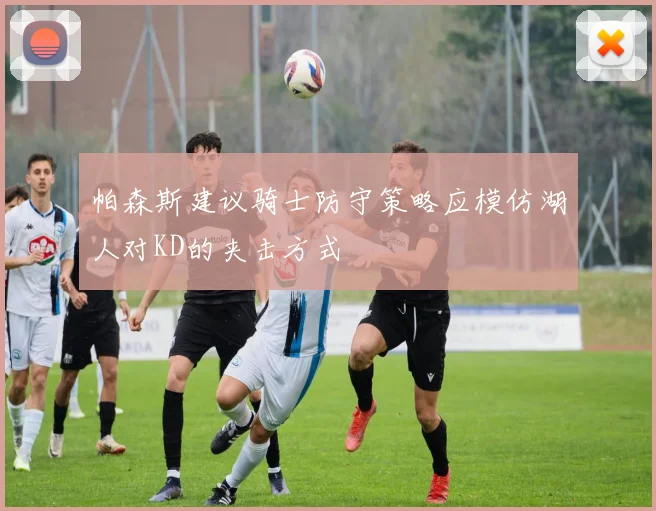 帕森斯建议骑士防守策略应模仿湖人对KD的夹击方式