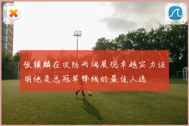 张镇麟在攻防两端展现卓越实力证明他是总冠军锋线的最佳人选