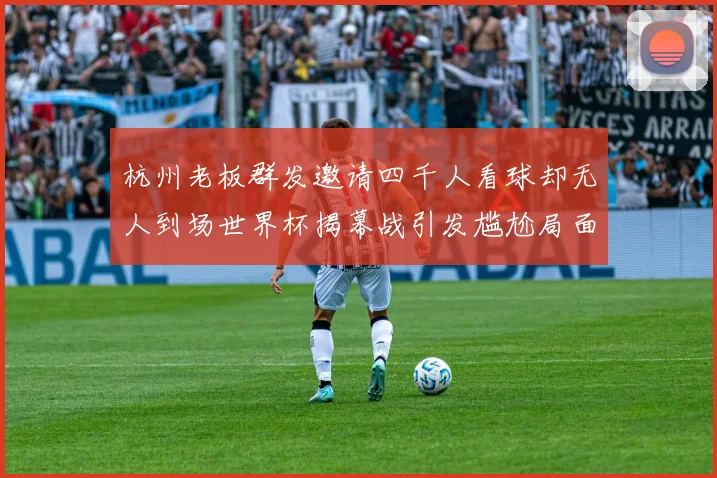 杭州老板群发邀请四千人看球却无人到场世界杯揭幕战引发尴尬局面