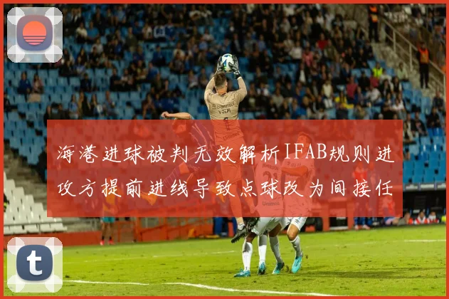 海港进球被判无效解析IFAB规则进攻方提前进线导致点球改为间接任意球